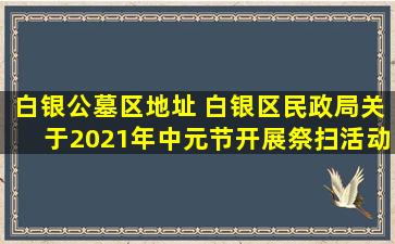 白银公墓区地址 白银区民政局关于2021年中元节开展祭扫活动的通告